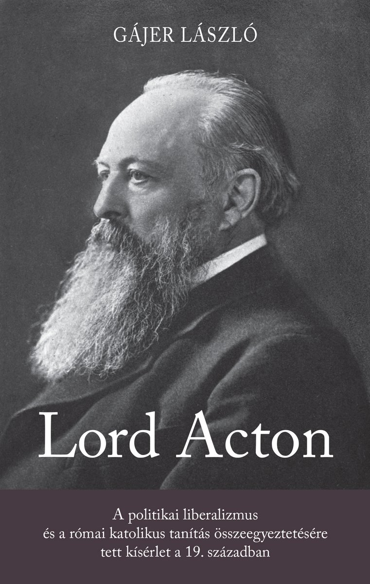 Lord Acton. A politikai liberalizmus és a római katolikus tanítás összeegyeztetésére tett kísérlet a 19. században