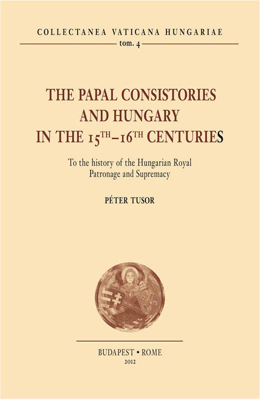 The Papal Consistories and Hungary in the 15th-16th centuries. To the history of the Hungarian Royal Patronage and Supremacy (CVH II/4)